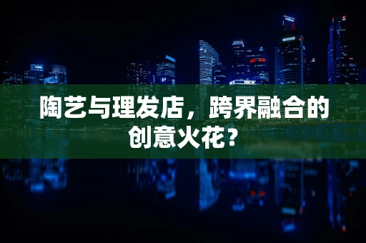 陶艺与理发店，跨界融合的创意火花？