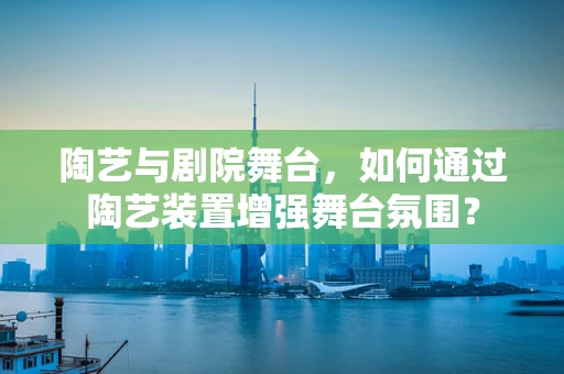 陶艺与剧院舞台，如何通过陶艺装置增强舞台氛围？