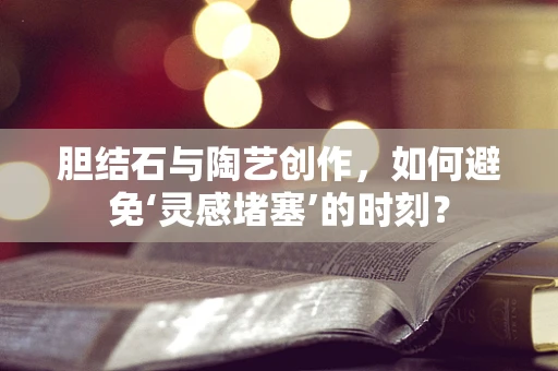 胆结石与陶艺创作，如何避免‘灵感堵塞’的时刻？