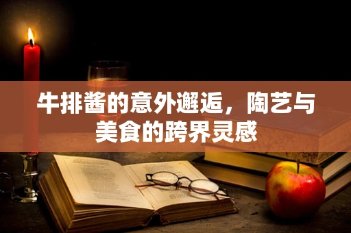 牛排酱的意外邂逅，陶艺与美食的跨界灵感