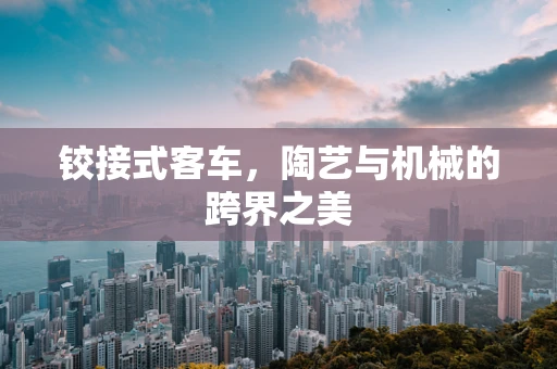 铰接式客车，陶艺与机械的跨界之美