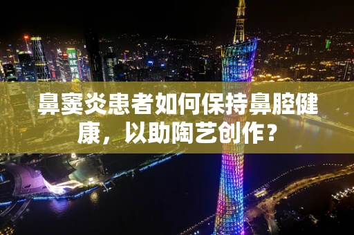鼻窦炎患者如何保持鼻腔健康，以助陶艺创作？