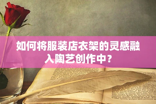 如何将服装店衣架的灵感融入陶艺创作中？