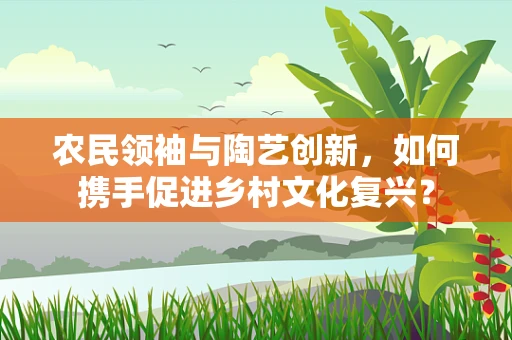 农民领袖与陶艺创新，如何携手促进乡村文化复兴？
