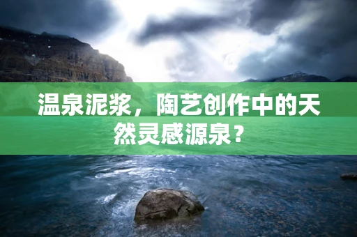 温泉泥浆，陶艺创作中的天然灵感源泉？
