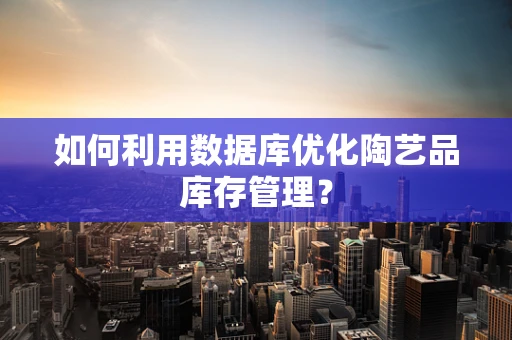 如何利用数据库优化陶艺品库存管理？