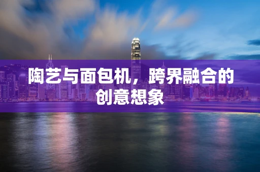陶艺与面包机，跨界融合的创意想象