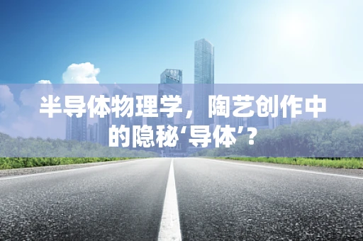 半导体物理学，陶艺创作中的隐秘‘导体’？
