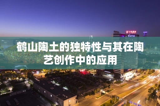 鹤山陶土的独特性与其在陶艺创作中的应用