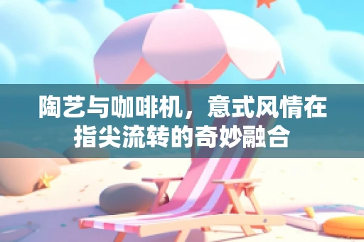 陶艺与咖啡机，意式风情在指尖流转的奇妙融合
