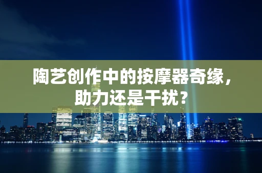 陶艺创作中的按摩器奇缘，助力还是干扰？