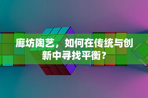 廊坊陶艺，如何在传统与创新中寻找平衡？