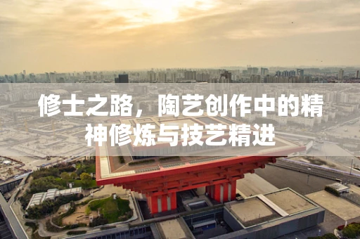 修士之路，陶艺创作中的精神修炼与技艺精进