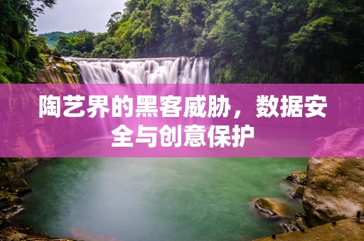 陶艺界的黑客威胁，数据安全与创意保护