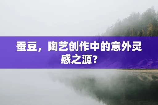 蚕豆，陶艺创作中的意外灵感之源？
