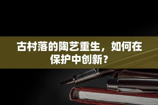古村落的陶艺重生，如何在保护中创新？