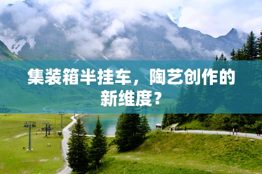 集装箱半挂车，陶艺创作的新维度？