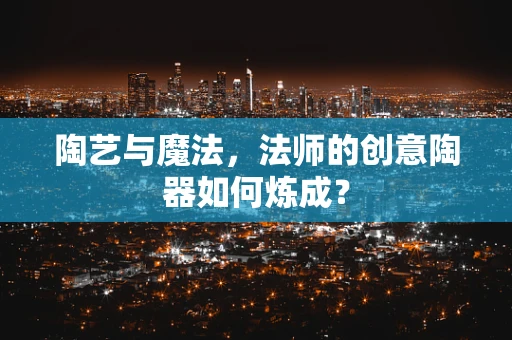陶艺与魔法，法师的创意陶器如何炼成？