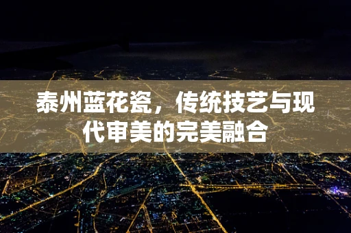 泰州蓝花瓷，传统技艺与现代审美的完美融合