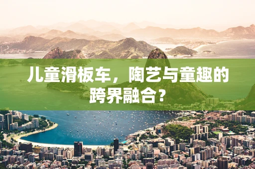 儿童滑板车，陶艺与童趣的跨界融合？