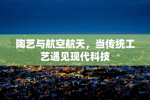 陶艺与航空航天，当传统工艺遇见现代科技