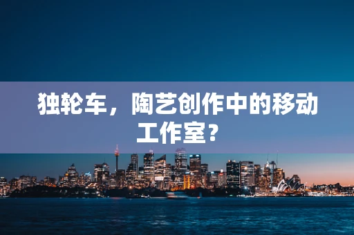 独轮车，陶艺创作中的移动工作室？