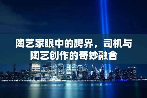 陶艺家眼中的跨界，司机与陶艺创作的奇妙融合