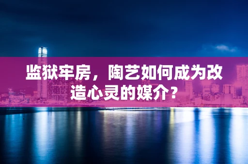 监狱牢房，陶艺如何成为改造心灵的媒介？