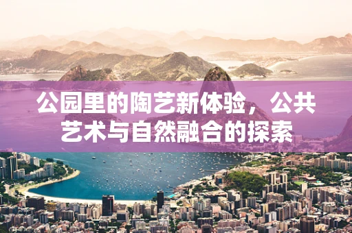 公园里的陶艺新体验，公共艺术与自然融合的探索