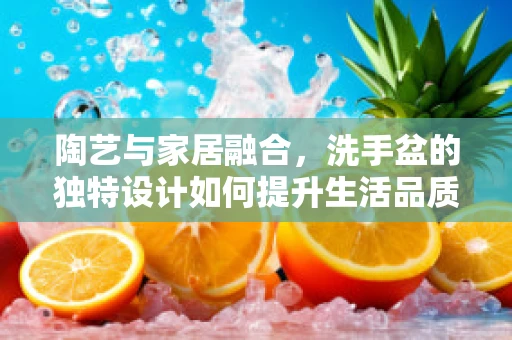 陶艺与家居融合，洗手盆的独特设计如何提升生活品质？
