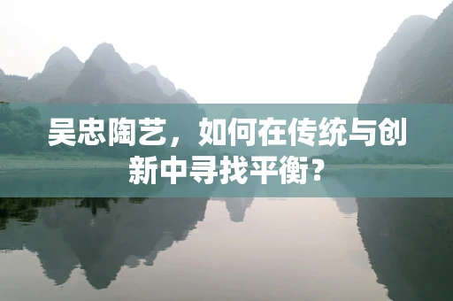 吴忠陶艺，如何在传统与创新中寻找平衡？