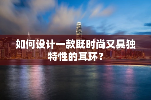如何设计一款既时尚又具独特性的耳环？