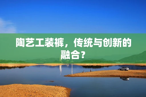 陶艺工装裤，传统与创新的融合？