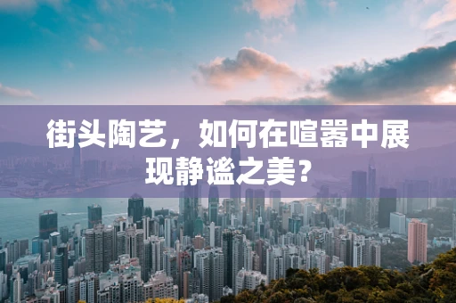 街头陶艺，如何在喧嚣中展现静谧之美？