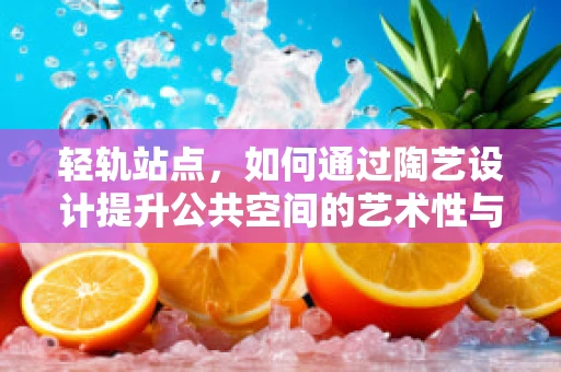 轻轨站点，如何通过陶艺设计提升公共空间的艺术性与功能性？