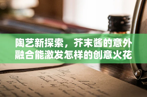 陶艺新探索，芥末酱的意外融合能激发怎样的创意火花？