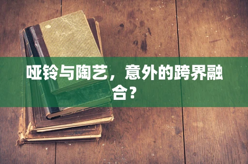 哑铃与陶艺，意外的跨界融合？