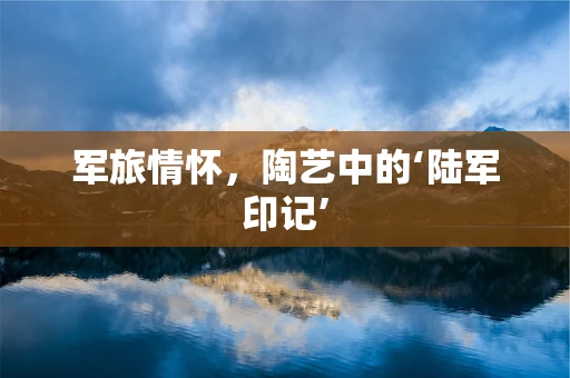 军旅情怀，陶艺中的‘陆军印记’