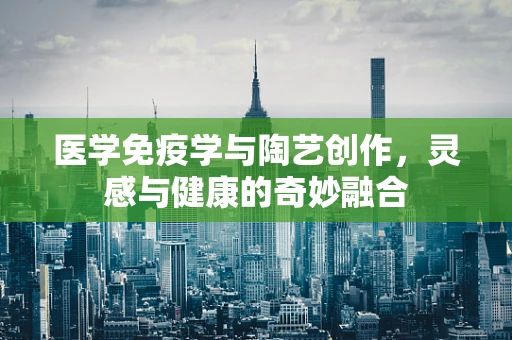 医学免疫学与陶艺创作，灵感与健康的奇妙融合