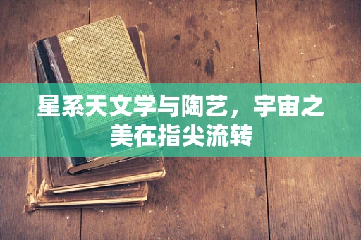 星系天文学与陶艺，宇宙之美在指尖流转