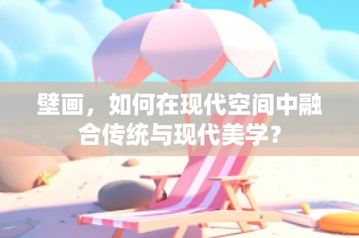 壁画，如何在现代空间中融合传统与现代美学？