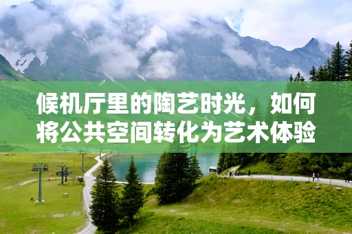 候机厅里的陶艺时光，如何将公共空间转化为艺术体验？