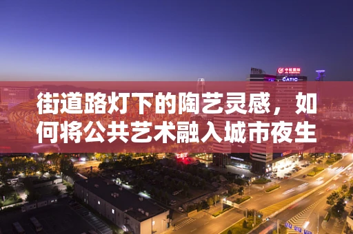 街道路灯下的陶艺灵感，如何将公共艺术融入城市夜生活？