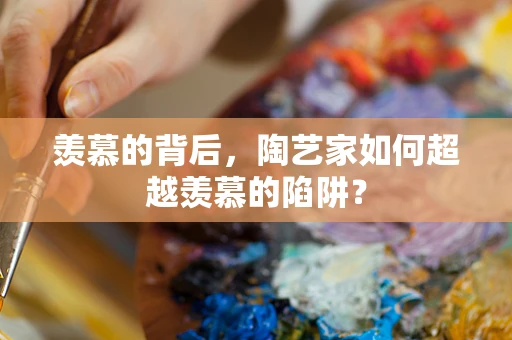 羡慕的背后，陶艺家如何超越羡慕的陷阱？