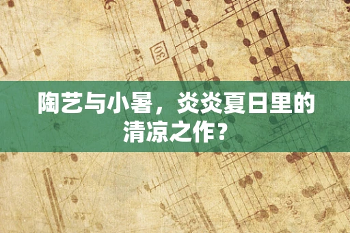 陶艺与小暑，炎炎夏日里的清凉之作？