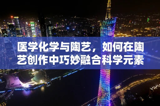 医学化学与陶艺，如何在陶艺创作中巧妙融合科学元素？