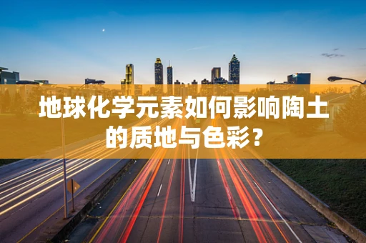 地球化学元素如何影响陶土的质地与色彩？