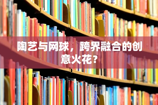 陶艺与网球，跨界融合的创意火花？