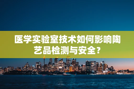 医学实验室技术如何影响陶艺品检测与安全？
