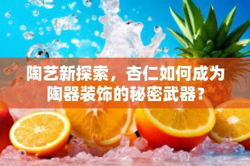 陶艺新探索，杏仁如何成为陶器装饰的秘密武器？